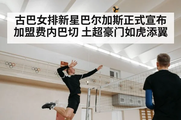 古巴女排新星巴尔加斯正式宣布加盟费内巴切 土超豪门如虎添翼