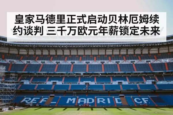 皇家马德里正式启动贝林厄姆续约谈判 三千万欧元年薪锁定未来