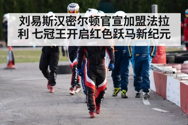 刘易斯汉密尔顿官宣加盟法拉利 七冠王开启红色跃马新纪元