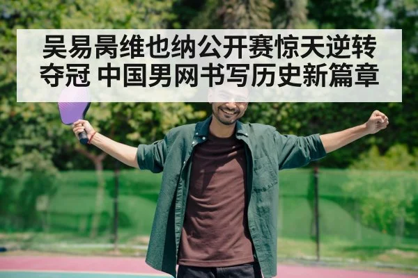 吴易昺维也纳公开赛惊天逆转夺冠 中国男网书写历史新篇章