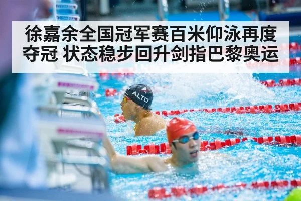 徐嘉余全国冠军赛百米仰泳再度夺冠 状态稳步回升剑指巴黎奥运
