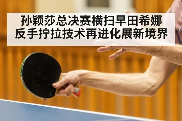 孙颖莎总决赛横扫早田希娜 反手拧拉技术再进化展新境界