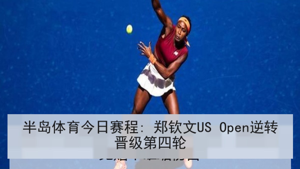 半岛体育今日赛程: 郑钦文US Open逆转晋级第四轮