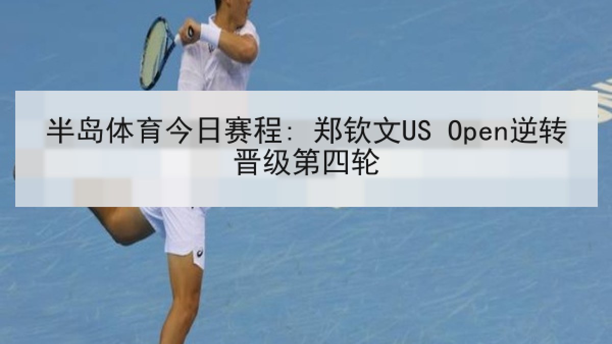 半岛体育今日赛程: 郑钦文US Open逆转晋级第四轮