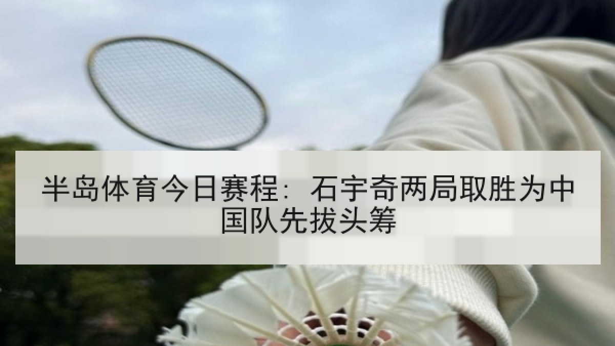 半岛体育今日赛程: 石宇奇两局取胜为中国队先拔头筹
