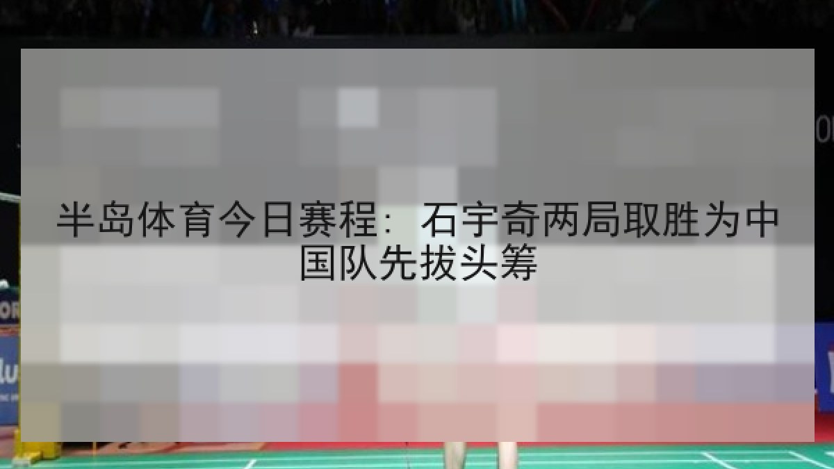 半岛体育今日赛程: 石宇奇两局取胜为中国队先拔头筹